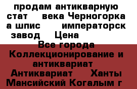 продам антикварную стат.19 века Черногорка а.шпис 1877 императорск.завод  › Цена ­ 150 000 - Все города Коллекционирование и антиквариат » Антиквариат   . Ханты-Мансийский,Когалым г.